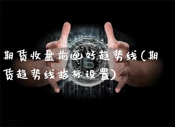 期货收盘前画好趋势线(期货趋势线指标设置)_未分类_第1张_相聚币圈 期货收盘前画好趋势线(期货趋势线指标设置)_https://www.xjzxxn66.com_未分类_第1张