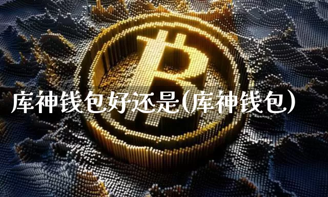 库神钱包好还是(库神钱包)_https://www.xjzxxn66.com_区块链_第1张