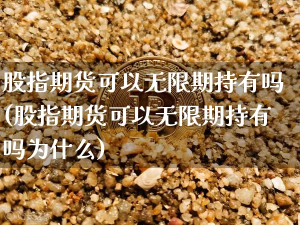 股指期货可以无限期持有吗(股指期货可以无限期持有吗为什么)_https://www.xjzxxn66.com_币圈资讯_第1张