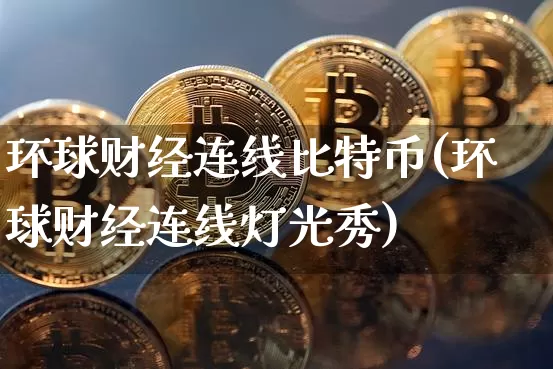 环球财经连线比特币(环球财经连线灯光秀)_https://www.xjzxxn66.com_币圈资讯_第1张