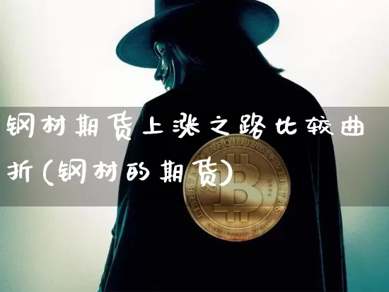 钢材期货上涨之路比较曲折(钢材的期货)_https://www.xjzxxn66.com_以太坊_第1张