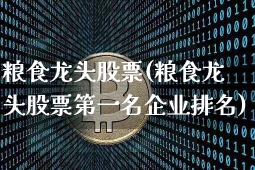粮食龙头股票(粮食龙头股票第一名企业排名)_区块链_第1张_相聚币圈 粮食龙头股票(粮食龙头股票第一名企业排名)_https://www.xjzxxn66.com_区块链_第1张