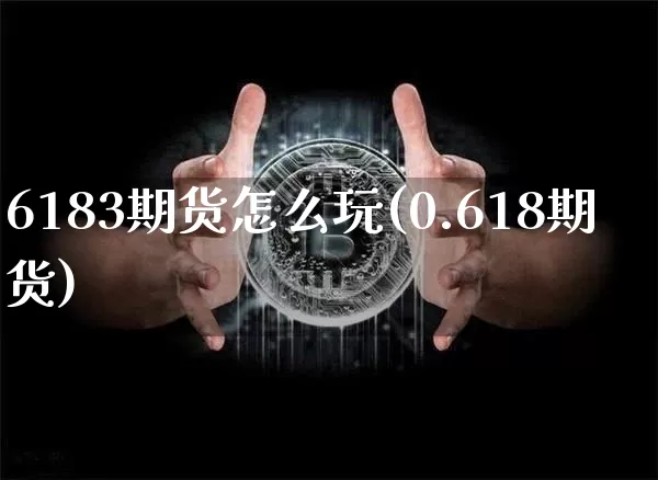 6183期货怎么玩(0.618期货)_https://www.xjzxxn66.com_币圈资讯_第1张
