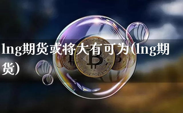 lng期货或将大有可为(lng期货)_以太坊_第1张_相聚币圈 lng期货或将大有可为(lng期货)_https://www.xjzxxn66.com_以太坊_第1张
