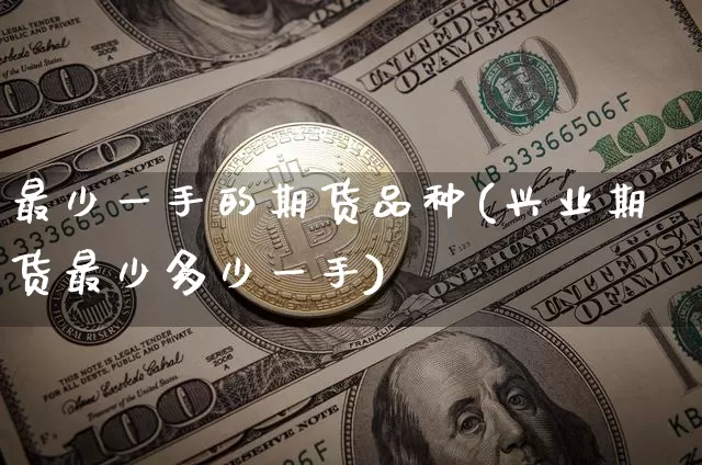 最少一手的期货品种(兴业期货最少多少一手)_https://www.xjzxxn66.com_比特币_第1张
