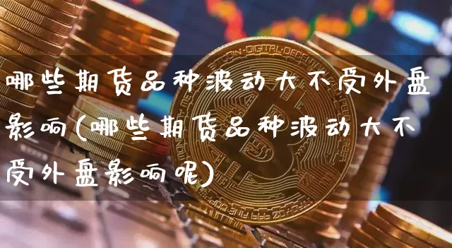 哪些期货品种波动大不受外盘影响(哪些期货品种波动大不受外盘影响呢)_https://www.xjzxxn66.com_以太坊_第1张