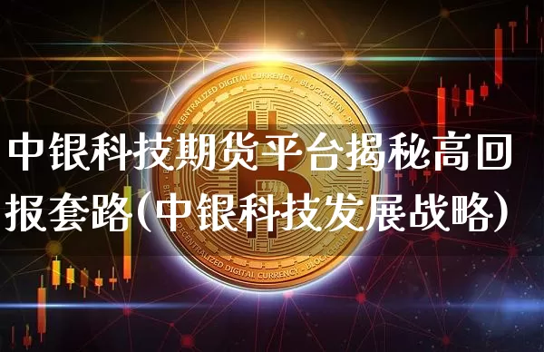中银科技期货平台揭秘高回报套路(中银科技发展战略)_https://www.xjzxxn66.com_币圈资讯_第1张