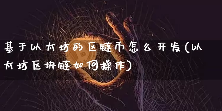 基于以太坊的区链币怎么开发(以太坊区块链如何操作)_https://www.xjzxxn66.com_区块链_第1张