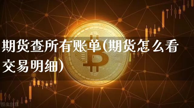 期货查所有账单(期货怎么看交易明细)_https://www.xjzxxn66.com_区块链_第1张