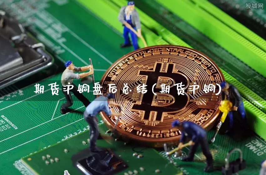 期货沪铜盘后总结(期货沪铜)_区块链_第1张_相聚币圈 期货沪铜盘后总结(期货沪铜)_https://www.xjzxxn66.com_区块链_第1张