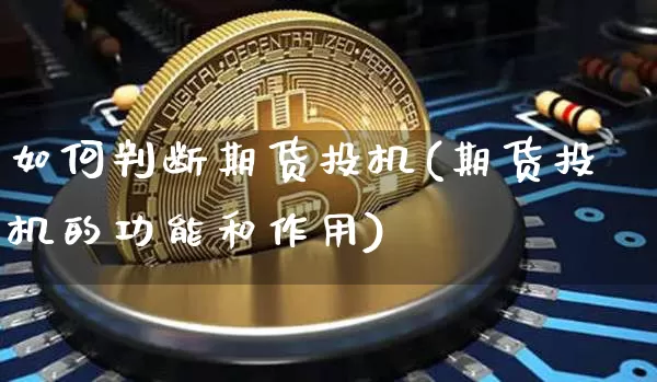 如何判断期货投机(期货投机的功能和作用)_以太坊_第1张_相聚币圈 如何判断期货投机(期货投机的功能和作用)_https://www.xjzxxn66.com_以太坊_第1张