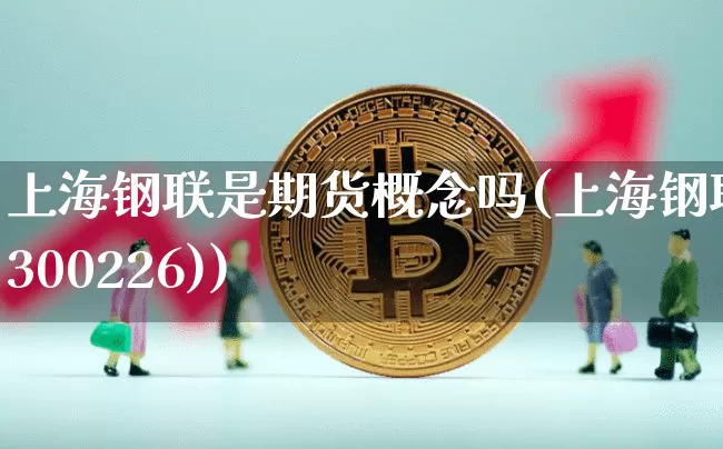 上海钢联是期货概念吗(上海钢联(300226))_https://www.xjzxxn66.com_未分类_第1张