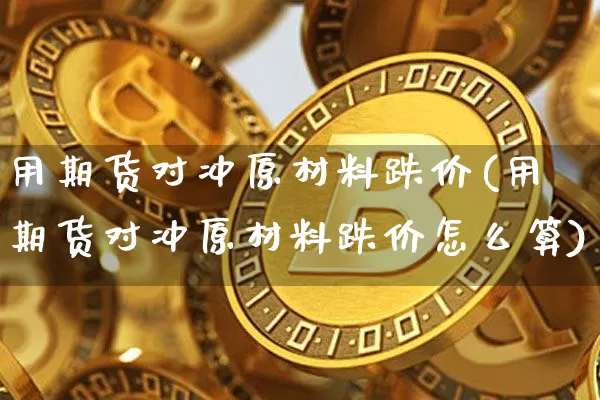 用期货对冲原材料跌价(用期货对冲原材料跌价怎么算)_https://www.xjzxxn66.com_区块链_第1张