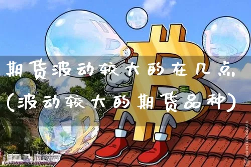 期货波动较大的在几点(波动较大的期货品种)_比特币_第1张_相聚币圈 期货波动较大的在几点(波动较大的期货品种)_https://www.xjzxxn66.com_比特币_第1张