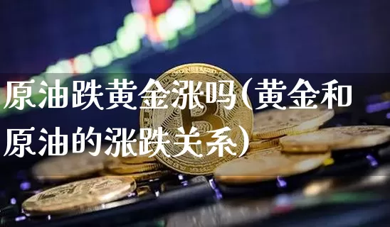 原油跌黄金涨吗(黄金和原油的涨跌关系)_https://www.xjzxxn66.com_币圈资讯_第1张