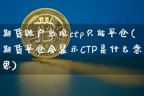 期货账户出现ctp只能平仓(期货平仓会显示CTP是什么意思)_以太坊_第1张_相聚币圈 期货账户出现ctp只能平仓(期货平仓会显示CTP是什么意思)_https://www.xjzxxn66.com_以太坊_第1张