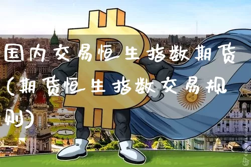 国内交易恒生指数期货(期货恒生指数交易规则)_https://www.xjzxxn66.com_区块链_第1张