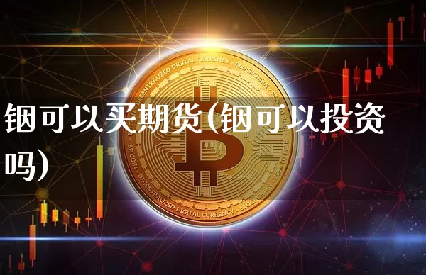 铟可以买期货(铟可以投资吗)_https://www.xjzxxn66.com_比特币_第1张