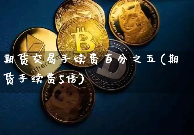 期货交易手续费百分之五(期货手续费5倍)_https://www.xjzxxn66.com_未分类_第1张