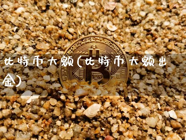 比特币大额(比特币大额出金)_https://www.xjzxxn66.com_以太坊_第1张