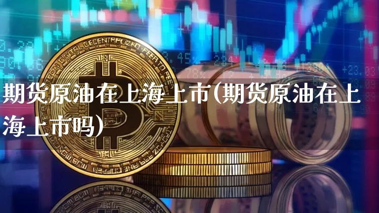 期货原油在上海上市(期货原油在上海上市吗)_比特币_第1张_相聚币圈 期货原油在上海上市(期货原油在上海上市吗)_https://www.xjzxxn66.com_比特币_第1张