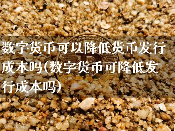 数字货币可以降低货币发行成本吗(数字货币可降低发行成本吗)_https://www.xjzxxn66.com_币圈资讯_第1张