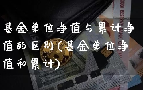 基金单位净值与累计净值的区别(基金单位净值和累计)_https://www.xjzxxn66.com_币圈资讯_第1张