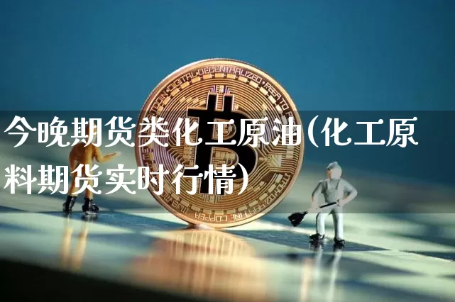 今晚期货类化工原油(化工原料期货实时行情)_https://www.xjzxxn66.com_以太坊_第1张