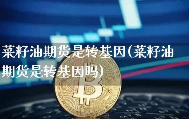 菜籽油期货是转基因(菜籽油期货是转基因吗)_https://www.xjzxxn66.com_未分类_第1张