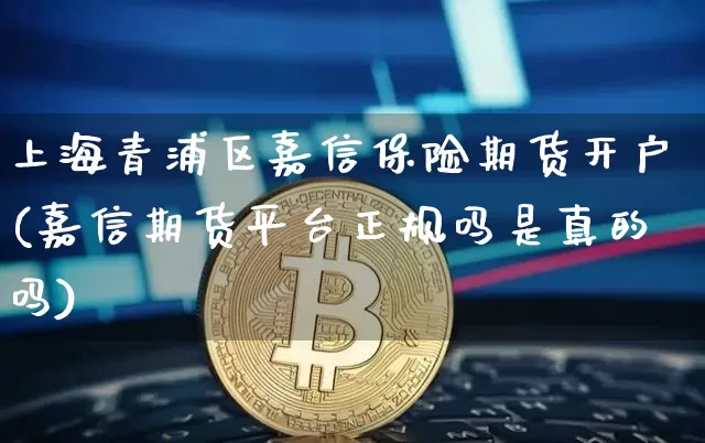 上海青浦区嘉信保险期货开户(嘉信期货平台正规吗是真的吗)_以太坊_第1张_相聚币圈 上海青浦区嘉信保险期货开户(嘉信期货平台正规吗是真的吗)_https://www.xjzxxn66.com_以太坊_第1张
