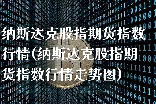 纳斯达克股指期货指数行情(纳斯达克股指期货指数行情走势图)_https://www.xjzxxn66.com_未分类_第1张