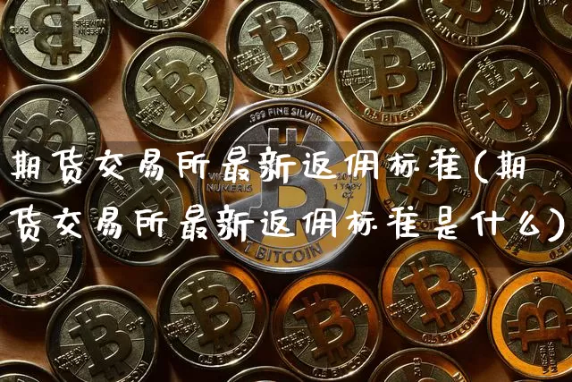 期货交易所最新返佣标准(期货交易所最新返佣标准是什么)_https://www.xjzxxn66.com_区块链_第1张