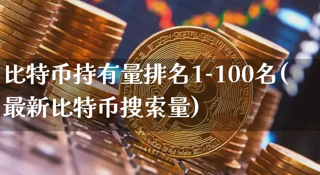 比特币持有量排名1-100名(最新比特币搜索量)_https://www.xjzxxn66.com_币圈资讯_第1张