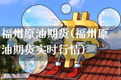 福州原油期货(福州原油期货实时行情)_币圈资讯_第1张_相聚币圈 福州原油期货(福州原油期货实时行情)_https://www.xjzxxn66.com_币圈资讯_第1张