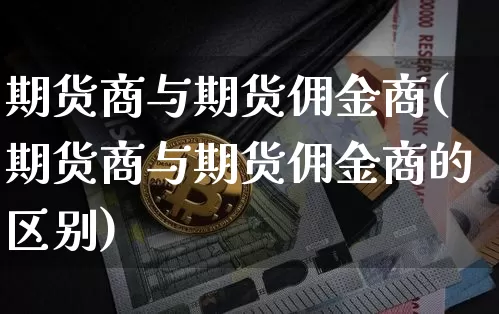 期货商与期货佣金商(期货商与期货佣金商的区别)_https://www.xjzxxn66.com_未分类_第1张