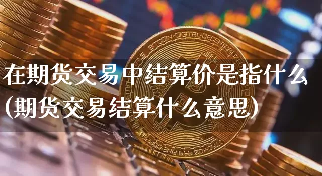 在期货交易中结算价是指什么(期货交易结算什么意思)_币圈资讯_第1张_相聚币圈 在期货交易中结算价是指什么(期货交易结算什么意思)_https://www.xjzxxn66.com_币圈资讯_第1张