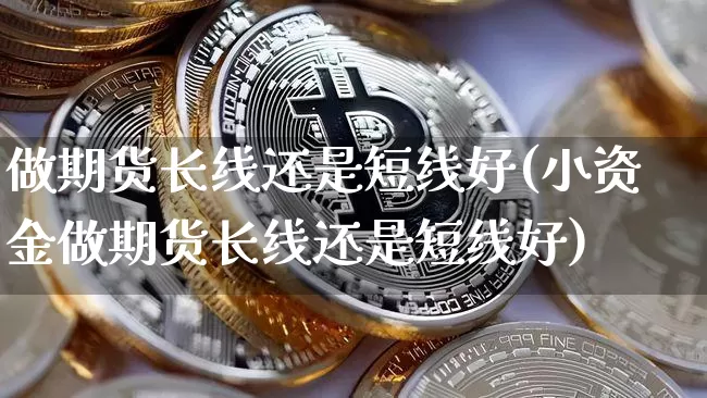 做期货长线还是短线好(小资金做期货长线还是短线好)_币圈资讯_第1张_相聚币圈 做期货长线还是短线好(小资金做期货长线还是短线好)_https://www.xjzxxn66.com_币圈资讯_第1张