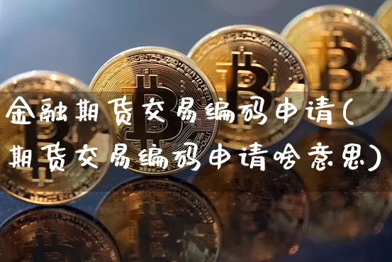 金融期货交易编码申请(期货交易编码申请啥意思)_https://www.xjzxxn66.com_比特币_第1张