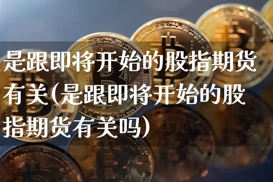 是跟即将开始的股指期货有关(是跟即将开始的股指期货有关吗)_以太坊_第1张_相聚币圈 是跟即将开始的股指期货有关(是跟即将开始的股指期货有关吗)_https://www.xjzxxn66.com_以太坊_第1张