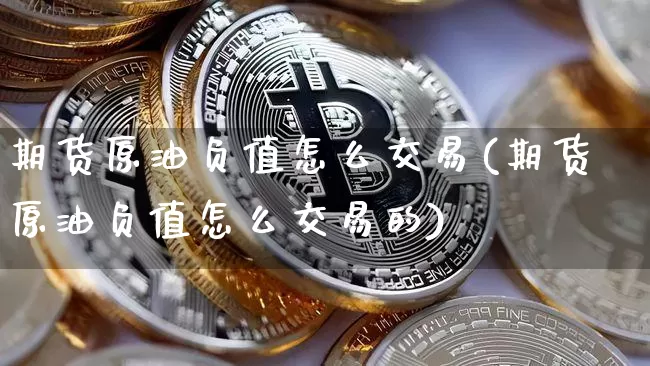 期货原油负值怎么交易(期货原油负值怎么交易的)_https://www.xjzxxn66.com_未分类_第1张