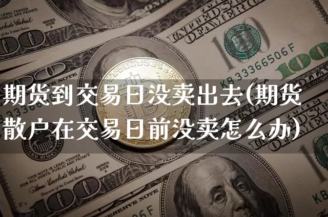 期货到交易日没卖出去(期货散户在交易日前没卖怎么办)_未分类_第1张_相聚币圈 期货到交易日没卖出去(期货散户在交易日前没卖怎么办)_https://www.xjzxxn66.com_未分类_第1张