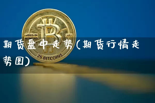 期货盘中走势(期货行情走势图)_币圈资讯_第1张_相聚币圈 期货盘中走势(期货行情走势图)_https://www.xjzxxn66.com_币圈资讯_第1张