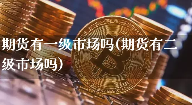 期货有一级市场吗(期货有二级市场吗)_https://www.xjzxxn66.com_以太坊_第1张