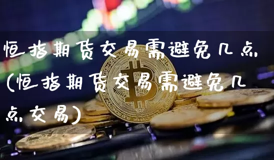 恒指期货交易需避免几点(恒指期货交易需避免几点交易)_未分类_第1张_相聚币圈 恒指期货交易需避免几点(恒指期货交易需避免几点交易)_https://www.xjzxxn66.com_未分类_第1张