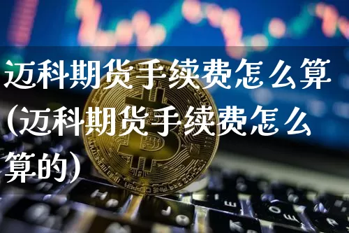 迈科期货手续费怎么算(迈科期货手续费怎么算的)_https://www.xjzxxn66.com_币圈资讯_第1张