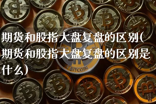 期货和股指大盘复盘的区别(期货和股指大盘复盘的区别是什么)_https://www.xjzxxn66.com_币圈资讯_第1张
