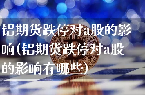 铝期货跌停对a股的影响(铝期货跌停对a股的影响有哪些)_https://www.xjzxxn66.com_区块链_第1张