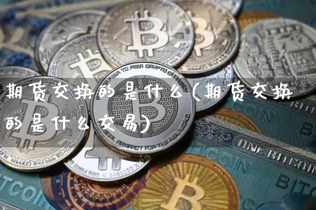 期货交换的是什么(期货交换的是什么交易)_区块链_第1张_相聚币圈 期货交换的是什么(期货交换的是什么交易)_https://www.xjzxxn66.com_区块链_第1张