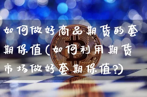 如何做好商品期货的套期保值(如何利用期货市场做好套期保值?)_区块链_第1张_相聚币圈 如何做好商品期货的套期保值(如何利用期货市场做好套期保值?)_https://www.xjzxxn66.com_区块链_第1张
