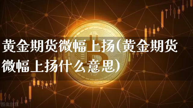 黄金期货微幅上扬(黄金期货微幅上扬什么意思)_比特币_第1张_相聚币圈 黄金期货微幅上扬(黄金期货微幅上扬什么意思)_https://www.xjzxxn66.com_比特币_第1张